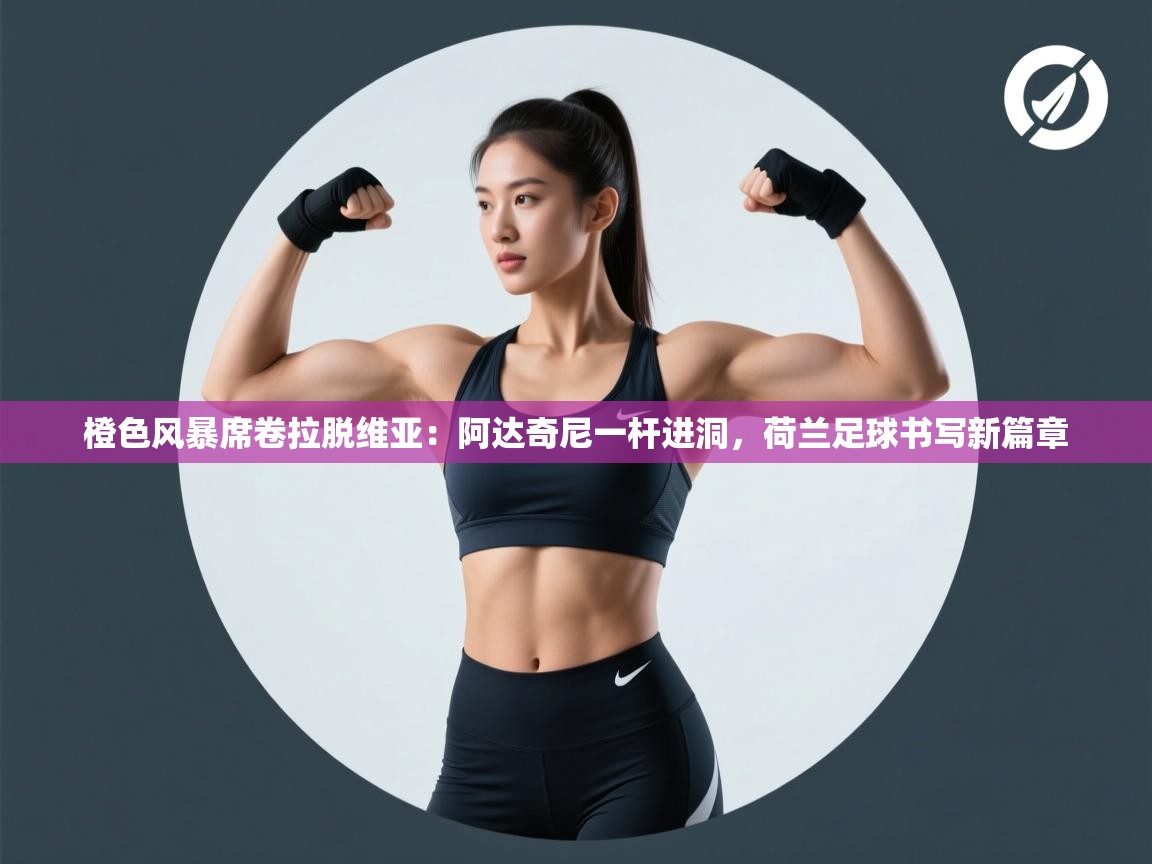 橙色风暴席卷拉脱维亚：阿达奇尼一杆进洞，荷兰足球书写新篇章  第1张