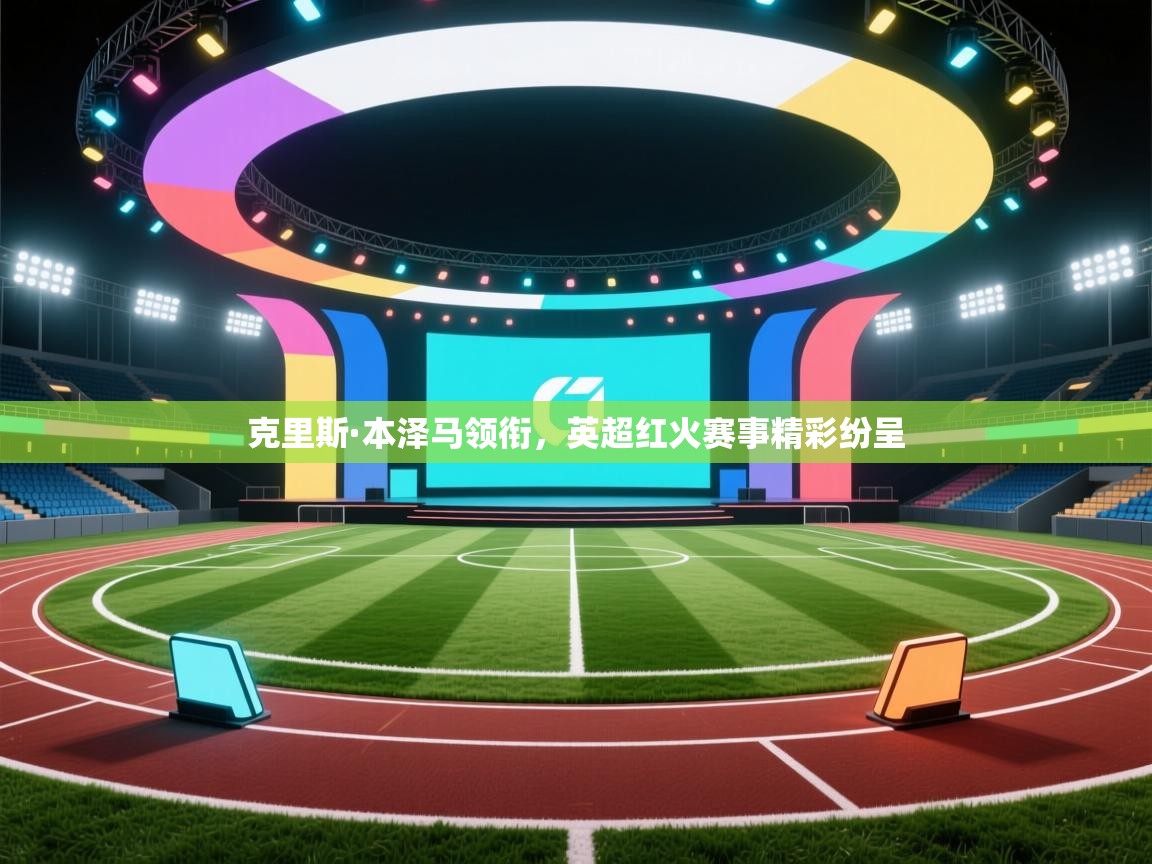 克里斯·本泽马领衔，英超红火赛事精彩纷呈  第1张