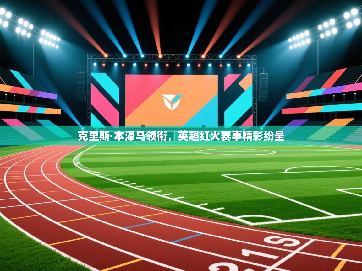 克里斯·本泽马领衔，英超红火赛事精彩纷呈  第2张