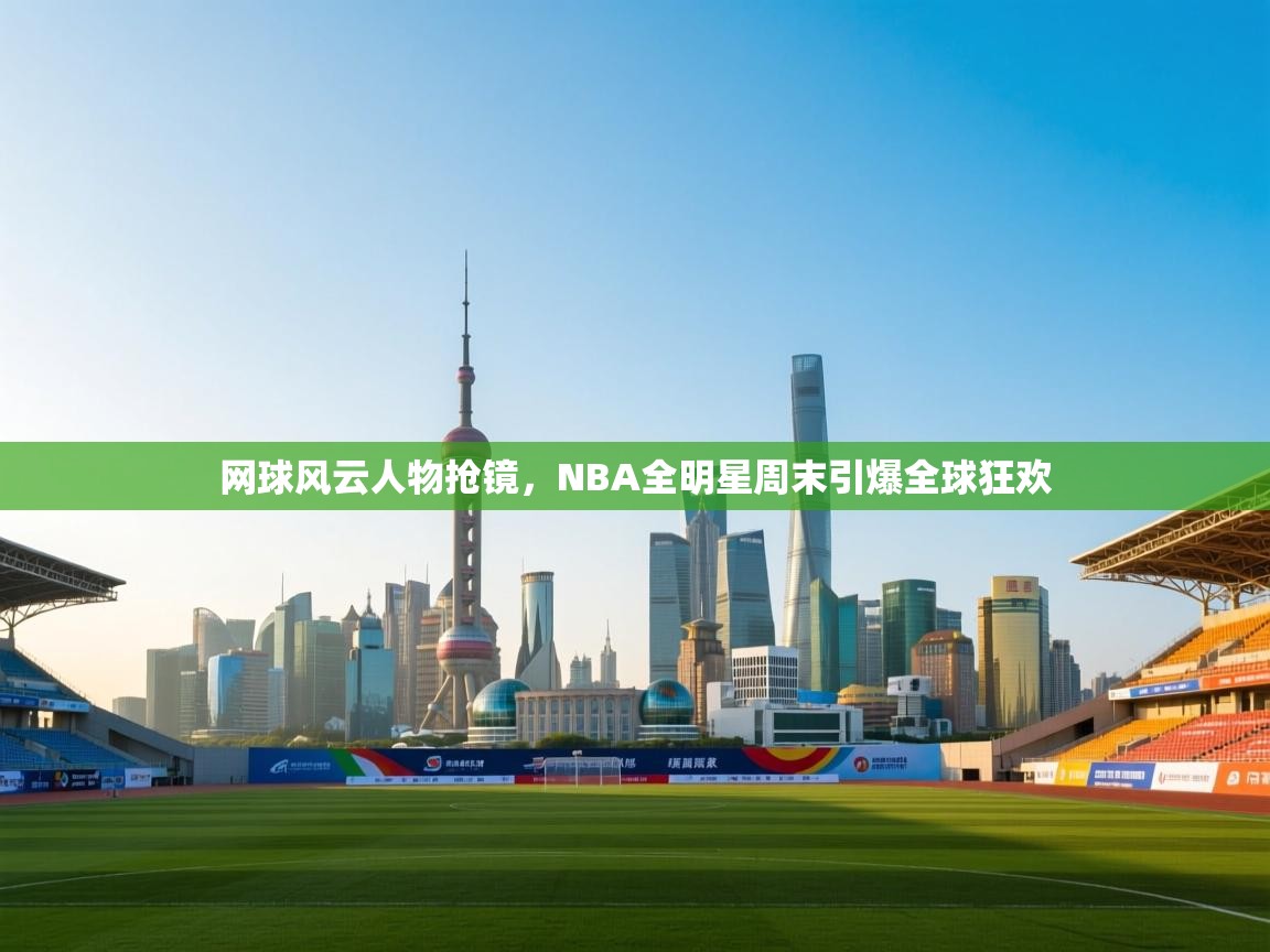 网球风云人物抢镜，NBA全明星周末引爆全球狂欢  第1张